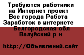 Требуются работники на Интернет-проект - Все города Работа » Заработок в интернете   . Белгородская обл.,Валуйский р-н